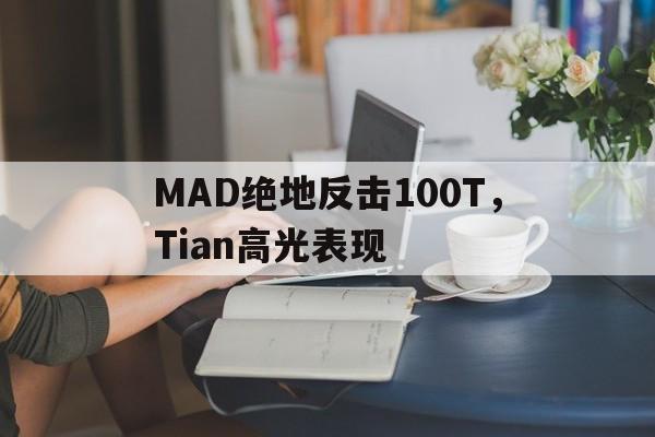 MAD绝地反击100T,Tian高光表现的简单介绍 MAD绝地反击100T,Tian高光表现的简单介绍